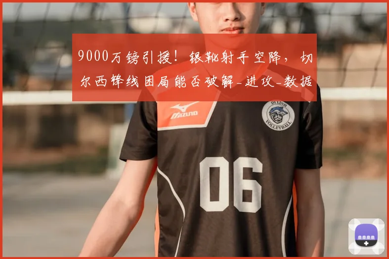9000万镑引援!银靴射手空降,切尔西锋线困局能否破解_进攻_数据_新援