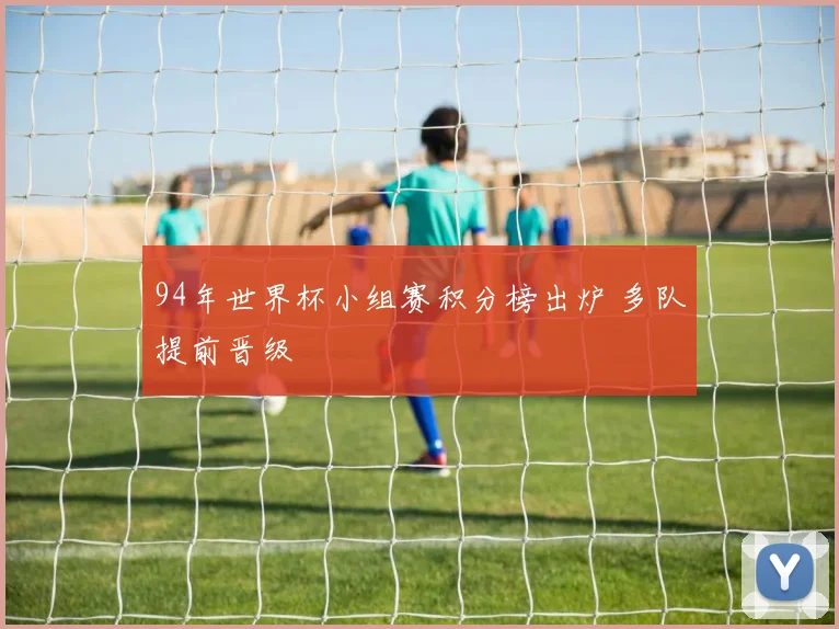 94年世界杯小组赛积分榜出炉 多队提前晋级