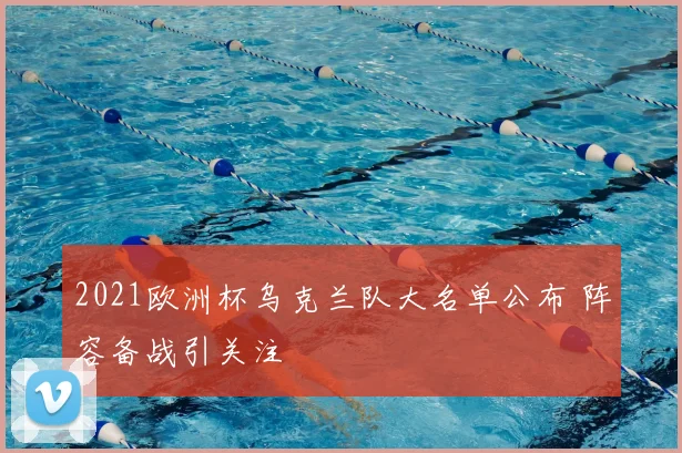 2021欧洲杯乌克兰队大名单公布 阵容备战引关注