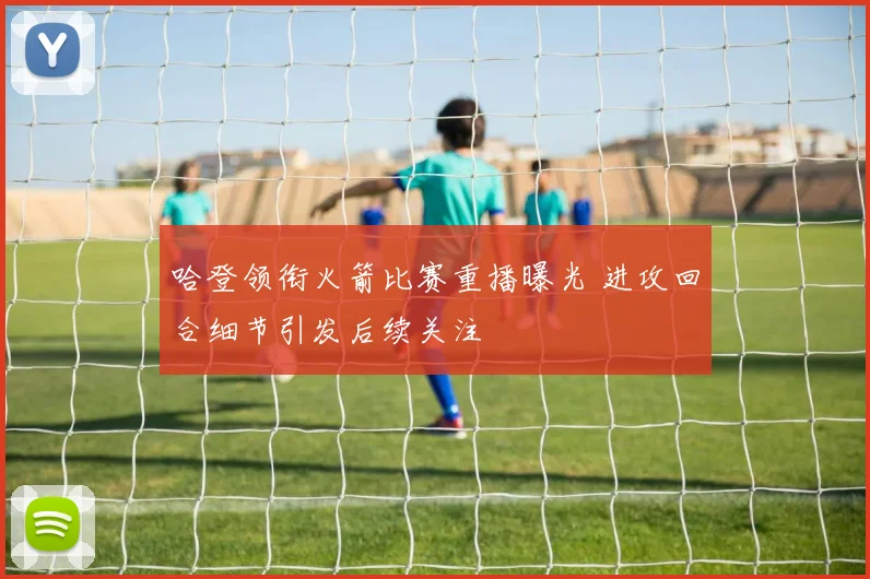哈登领衔火箭比赛重播曝光 进攻回合细节引发后续关注
