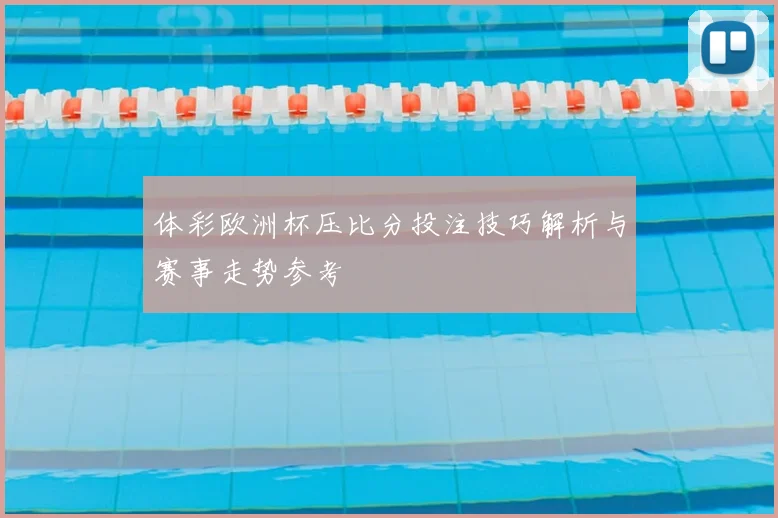 体彩欧洲杯压比分投注技巧解析与赛事走势参考