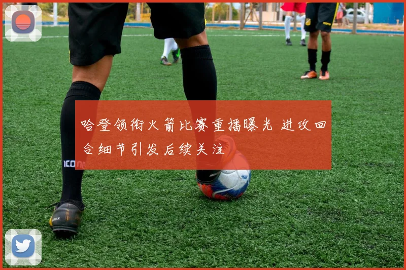 哈登领衔火箭比赛重播曝光 进攻回合细节引发后续关注