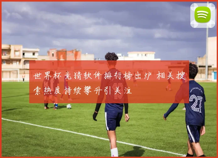 世界杯竞猜软件排行榜出炉 相关搜索热度持续攀升引关注