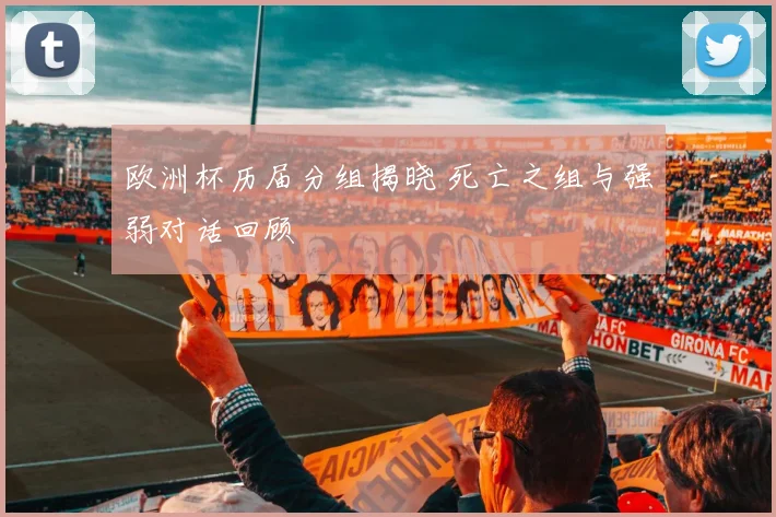 欧洲杯历届分组揭晓 死亡之组与强弱对话回顾