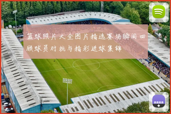 篮球照片大全图片精选赛场瞬间回顾球员对抗与精彩进球集锦