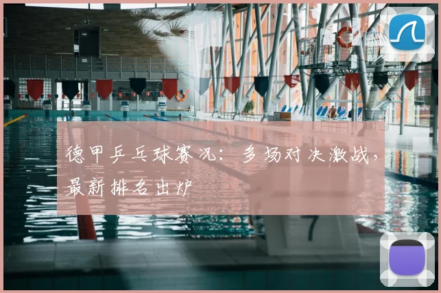 德甲乒乓球赛况：多场对决激战，最新排名出炉