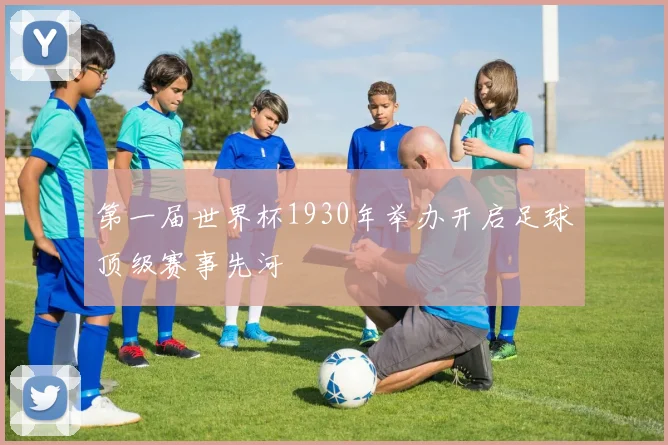 第一届世界杯1930年举办开启足球顶级赛事先河