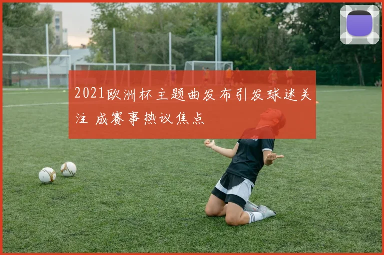 2021欧洲杯主题曲发布引发球迷关注 成赛事热议焦点