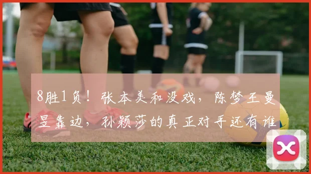 8胜1负！张本美和没戏，陈梦王曼昱靠边，孙颖莎的真正对手还有谁
