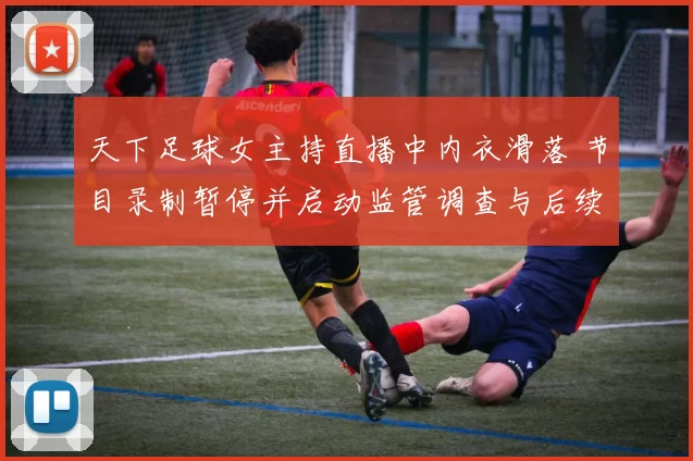 天下足球女主持直播中内衣滑落 节目录制暂停并启动监管调查与后续整改