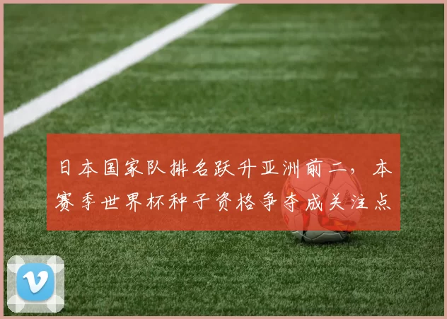 日本国家队排名跃升亚洲前二，本赛季世界杯种子资格争夺成关注点