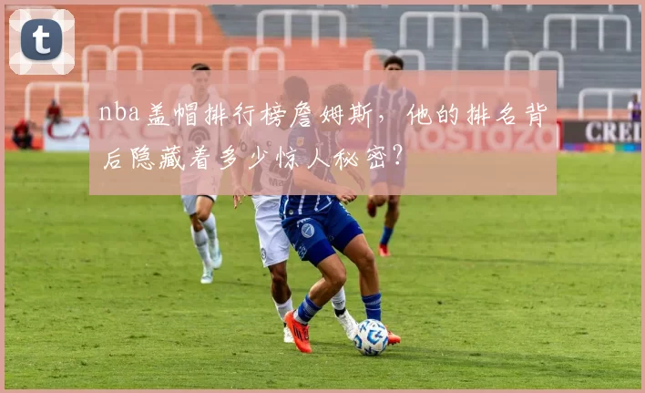 nba盖帽排行榜詹姆斯，他的排名背后隐藏着多少惊人秘密？