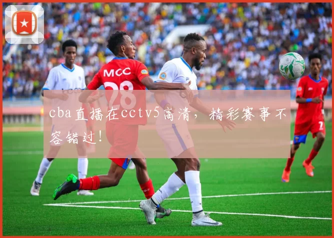 cba直播在cctv5高清，精彩赛事不容错过！