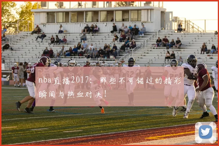 nba直播2017：那些不可错过的精彩瞬间与热血对决！
