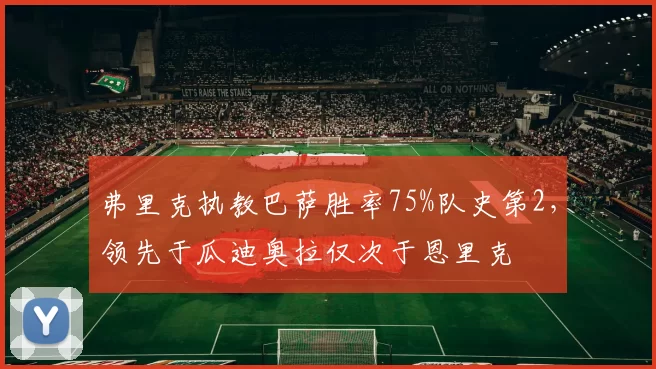 弗里克执教巴萨胜率75%队史第2，领先于瓜迪奥拉仅次于恩里克