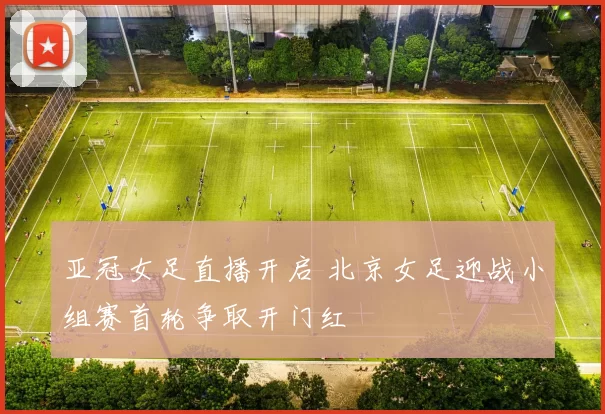 亚冠女足直播开启 北京女足迎战小组赛首轮争取开门红