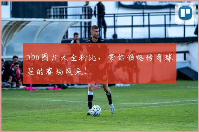 nba图片大全科比，带你领略传奇球星的赛场风采！