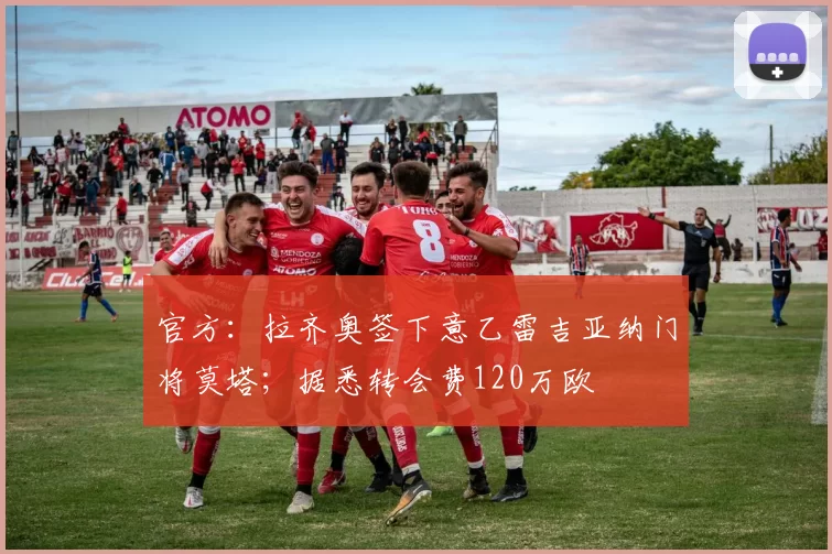 官方：拉齐奥签下意乙雷吉亚纳门将莫塔；据悉转会费120万欧