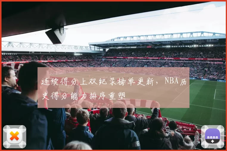 连续得分上双纪录榜单更新，NBA历史得分能力排序重塑