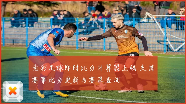 竞彩足球即时比分计算器上线 支持赛事比分更新与赛果查询