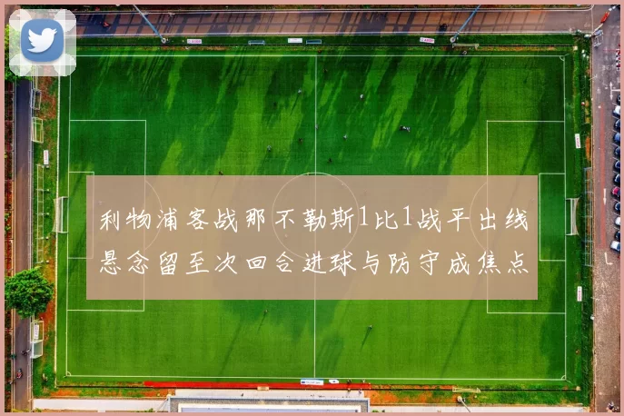 利物浦客战那不勒斯1比1战平出线悬念留至次回合进球与防守成焦点