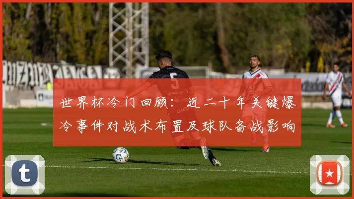 世界杯冷门回顾：近二十年关键爆冷事件对战术布置及球队备战影响