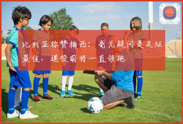 比利亚称赞梅西：毫无疑问是足坛最佳，退役前将一直领跑