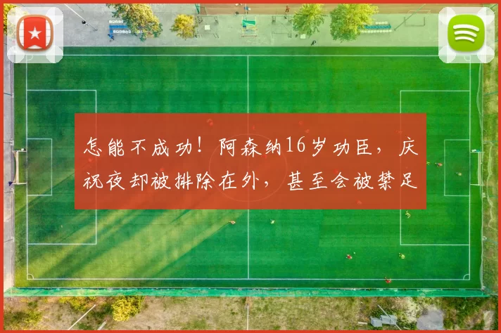 怎能不成功！阿森纳16岁功臣，庆祝夜却被排除在外，甚至会被禁足