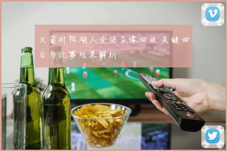 火箭对阵湖人全场录像回放 关键回合与比赛结果解析