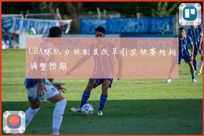 CBA球队分级制度改革引发联赛结构调整预期