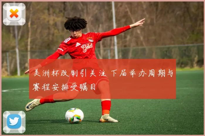 美洲杯改制引关注 下届举办周期与赛程安排受瞩目