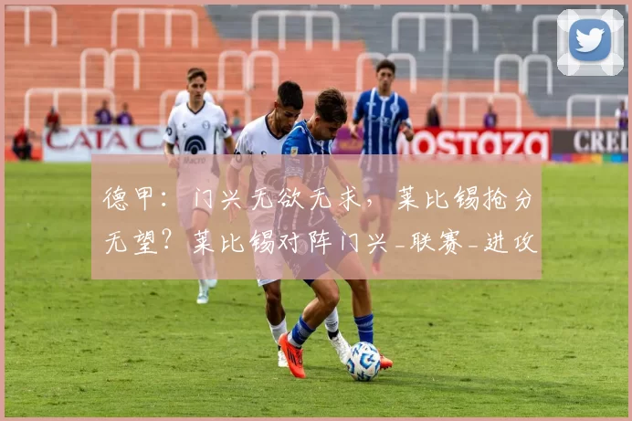 德甲：门兴无欲无求，莱比锡抢分无望？莱比锡对阵门兴_联赛_进攻机会_比赛