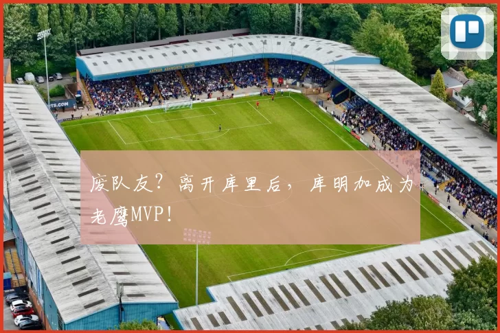 废队友？离开库里后，库明加成为老鹰MVP！