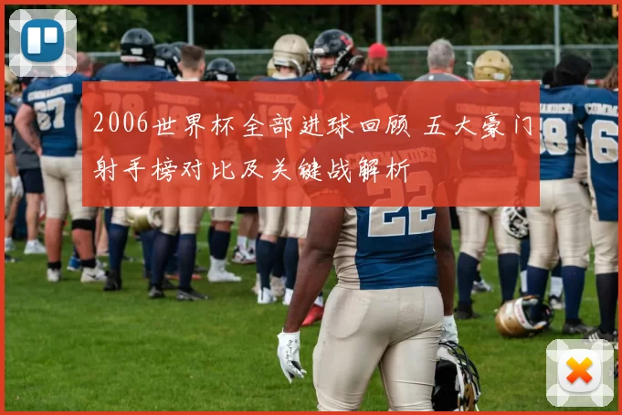 2006世界杯全部进球回顾 五大豪门射手榜对比及关键战解析