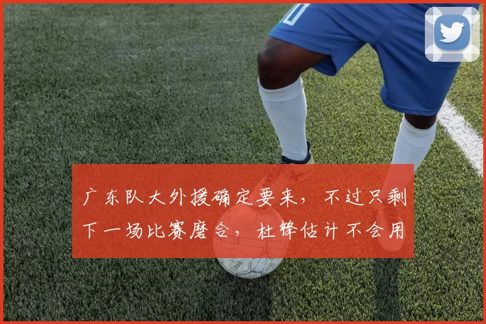 广东队大外援确定要来，不过只剩下一场比赛磨合，杜锋估计不会用