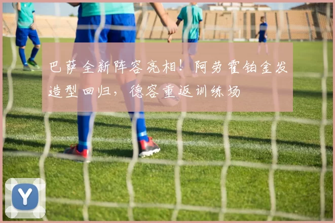 巴萨全新阵容亮相！阿劳霍铂金发造型回归，德容重返训练场