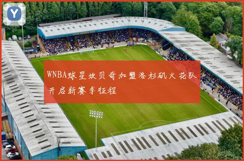 WNBA球星坎贝奇加盟洛杉矶火花队开启新赛季征程