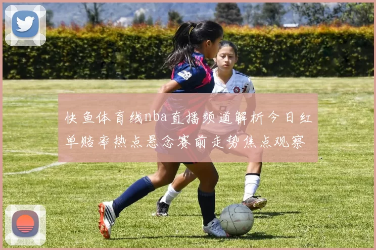 快鱼体育线nba直播频道解析今日红单赔率热点悬念赛前走势焦点观察