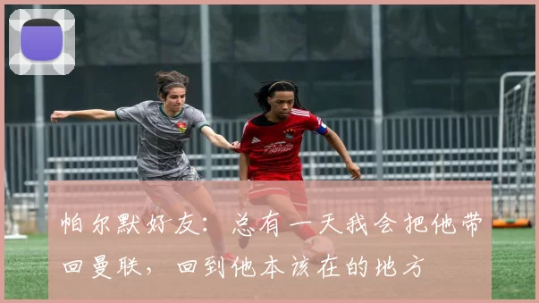 帕尔默好友：总有一天我会把他带回曼联，回到他本该在的地方