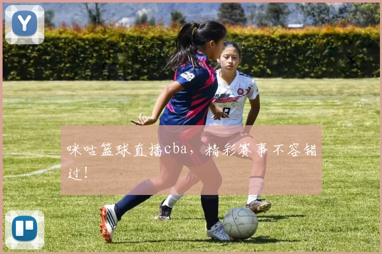 咪咕篮球直播cba，精彩赛事不容错过！