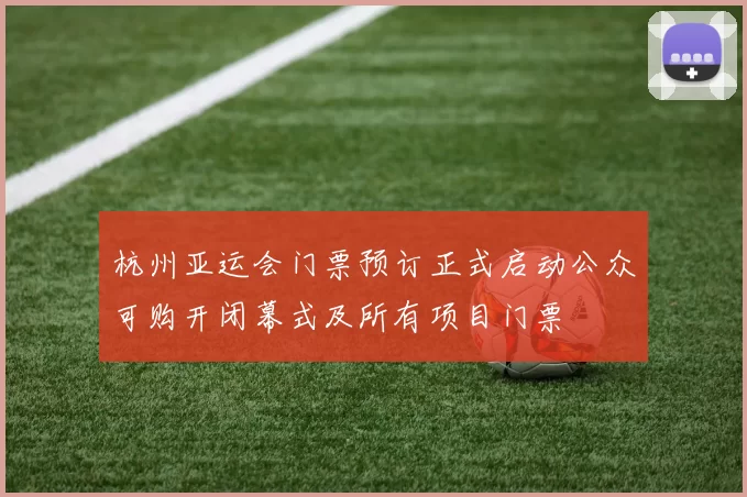 杭州亚运会门票预订正式启动公众可购开闭幕式及所有项目门票
