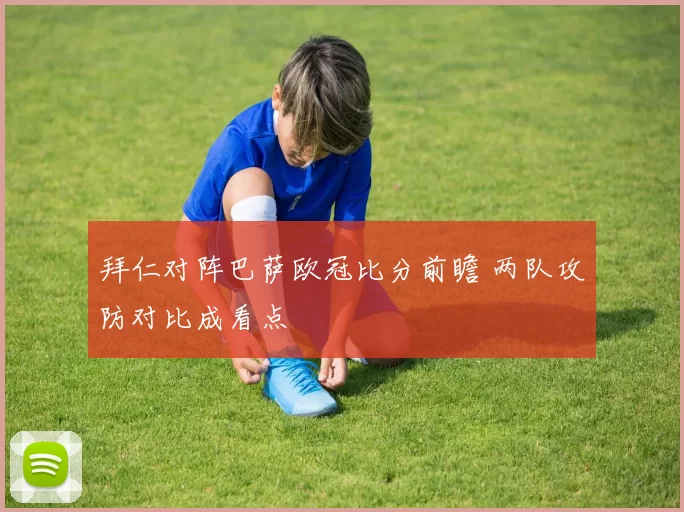 拜仁对阵巴萨欧冠比分前瞻 两队攻防对比成看点