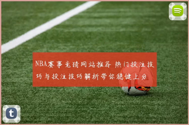 NBA赛事竞猜网站推荐 热门投注技巧与投注技巧解析带你稳健上分