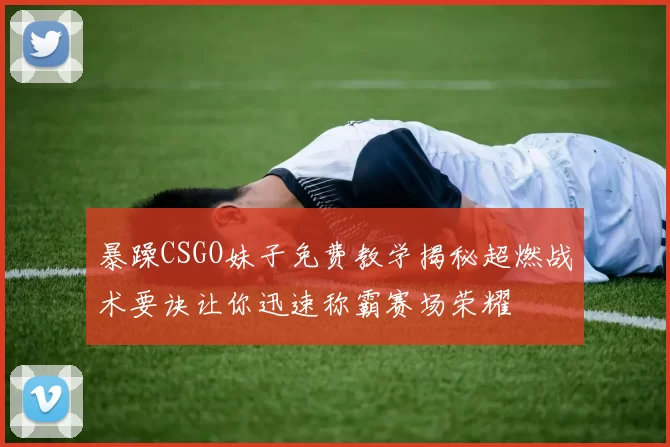 暴躁CSGO妹子免费教学揭秘超燃战术要诀让你迅速称霸赛场荣耀