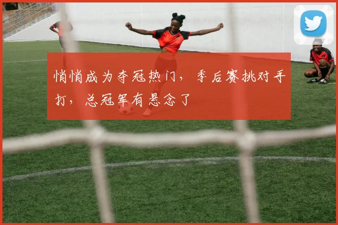 悄悄成为夺冠热门，季后赛挑对手打，总冠军有悬念了