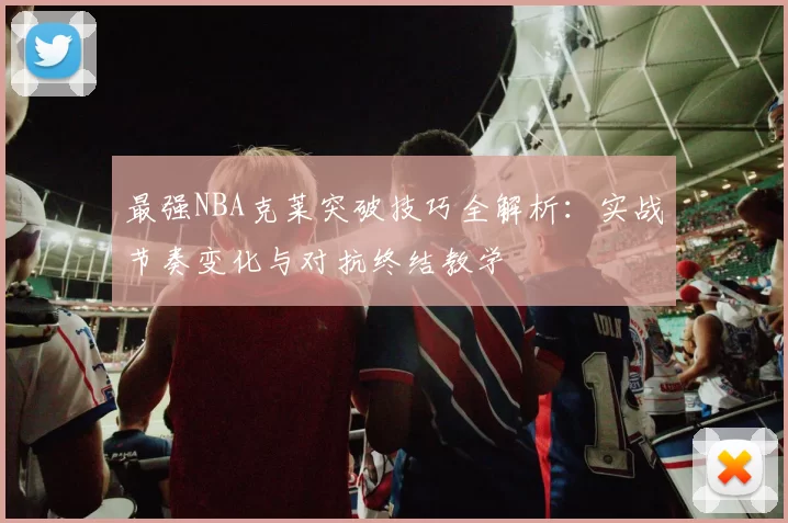 最强NBA克莱突破技巧全解析：实战节奏变化与对抗终结教学