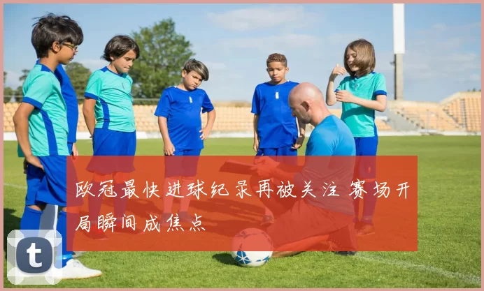 欧冠最快进球纪录再被关注 赛场开局瞬间成焦点