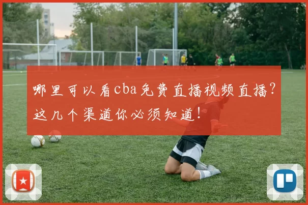 哪里可以看cba免费直播视频直播？这几个渠道你必须知道！