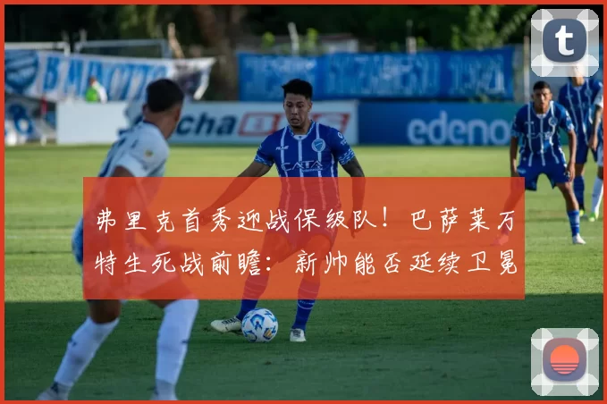 弗里克首秀迎战保级队！巴萨莱万特生死战前瞻：新帅能否延续卫冕希望？