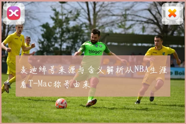 麦迪绰号来源与含义解析从NBA生涯看T-Mac称号由来